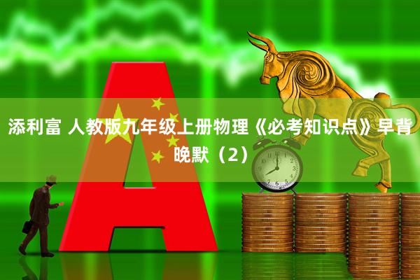添利富 人教版九年级上册物理《必考知识点》早背晚默（2）