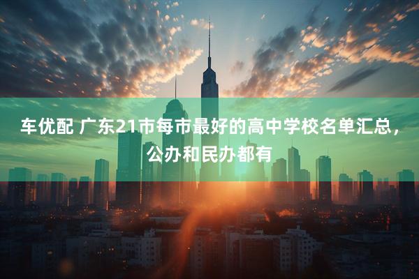 车优配 广东21市每市最好的高中学校名单汇总，公办和民办都有