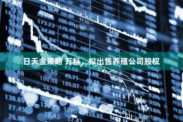 日天金策略 万科，拟出售养殖公司股权
