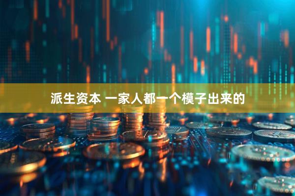 派生资本 一家人都一个模子出来的
