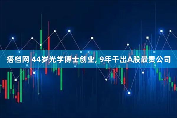 搭档网 44岁光学博士创业, 9年干出A股最贵公司