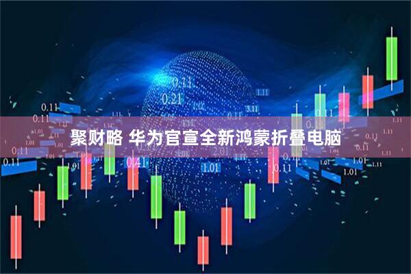 聚财略 华为官宣全新鸿蒙折叠电脑