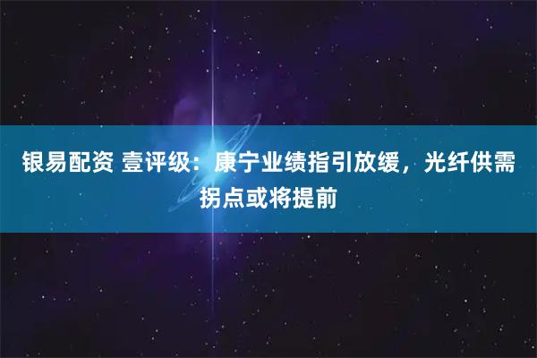 银易配资 壹评级：康宁业绩指引放缓，光纤供需拐点或将提前