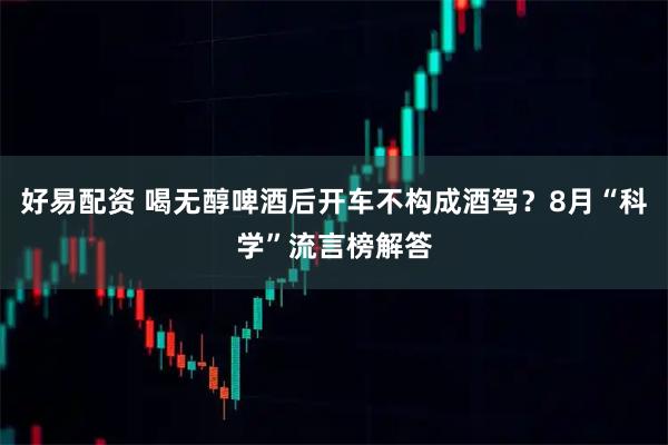 好易配资 喝无醇啤酒后开车不构成酒驾？8月“科学”流言榜解答