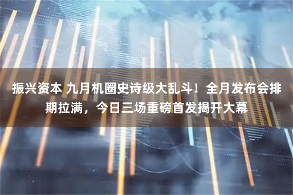 振兴资本 九月机圈史诗级大乱斗！全月发布会排期拉满，今日三场重磅首发揭开大幕
