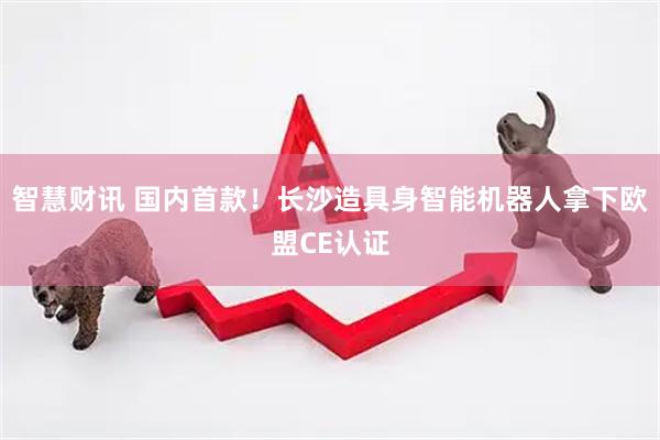 智慧财讯 国内首款！长沙造具身智能机器人拿下欧盟CE认证