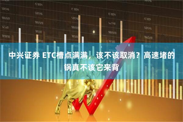 中兴证券 ETC槽点满满，该不该取消？高速堵的锅真不该它来背